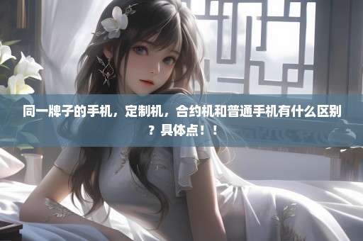 同一牌子的手机，定制机，合约机和普通手机有什么区别？具体点！！