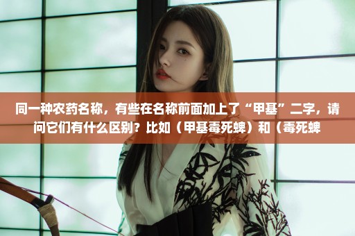 同一种农药名称，有些在名称前面加上了“甲基”二字，请问它们有什么区别？比如（甲基毒死蜱）和（毒死蜱