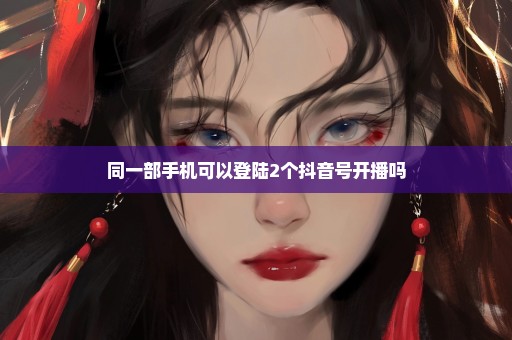 同一部手机可以登陆2个抖音号开播吗