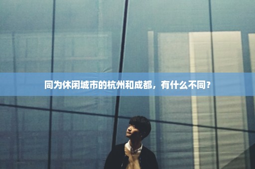 同为休闲城市的杭州和成都，有什么不同？