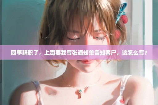 同事辞职了，上司要我写张通知单告知客户，该怎么写？