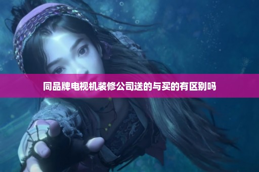 同品牌电视机装修公司送的与买的有区别吗