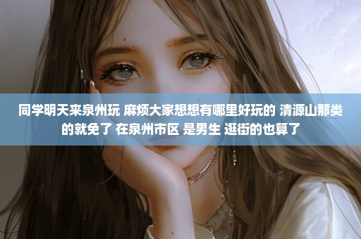同学明天来泉州玩 麻烦大家想想有哪里好玩的 清源山那类的就免了 在泉州市区 是男生 逛街的也算了