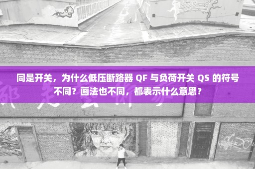 同是开关，为什么低压断路器 QF 与负荷开关 QS 的符号不同？画法也不同，都表示什么意思？