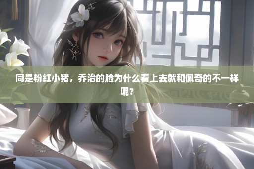 同是粉红小猪，乔治的脸为什么看上去就和佩奇的不一样呢？
