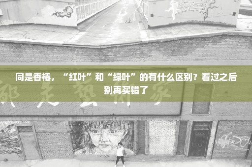 同是香椿，“红叶”和“绿叶”的有什么区别？看过之后别再买错了