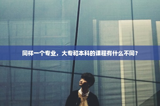 同样一个专业，大专和本科的课程有什么不同？