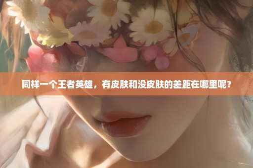 同样一个王者英雄，有皮肤和没皮肤的差距在哪里呢？