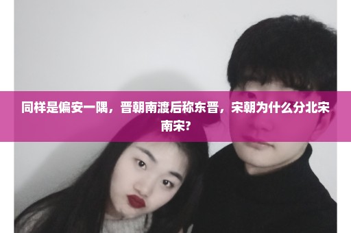 同样是偏安一隅，晋朝南渡后称东晋，宋朝为什么分北宋南宋?