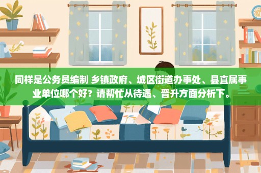 同样是公务员编制 乡镇政府、城区街道办事处、县直属事业单位哪个好？请帮忙从待遇、晋升方面分析下。