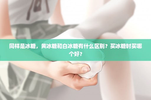 同样是冰糖，黄冰糖和白冰糖有什么区别？买冰糖时买哪个好？