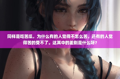 同样是吃苦瓜，为什么有的人觉得不怎么苦，还有的人觉得苦的受不了。这其中的差别是什么呀？