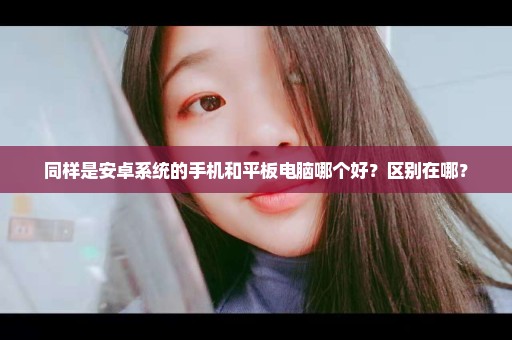 同样是安卓系统的手机和平板电脑哪个好？区别在哪？