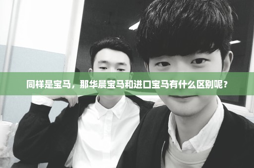 同样是宝马，那华晨宝马和进口宝马有什么区别呢？