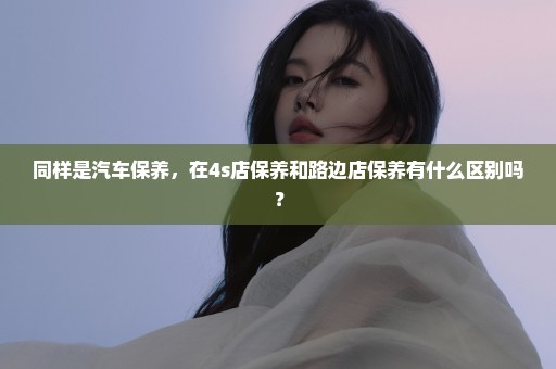 同样是汽车保养，在4s店保养和路边店保养有什么区别吗？