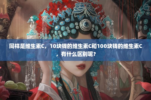 同样是维生素C，10块钱的维生素C和100块钱的维生素C，有什么区别呢？