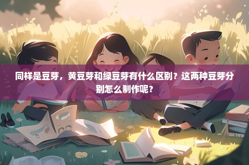 同样是豆芽，黄豆芽和绿豆芽有什么区别？这两种豆芽分别怎么制作呢？