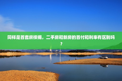 同样是首套房按揭，二手房和新房的首付和利率有区别吗？
