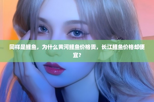同样是鲤鱼，为什么黄河鲤鱼价格贵，长江鲤鱼价格却便宜？
