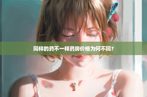 同样的药不一样药房价格为何不同？
