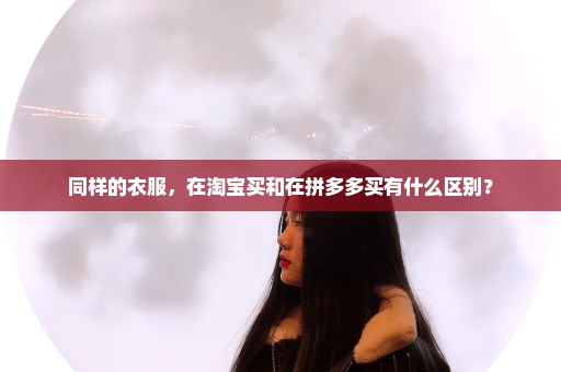 同样的衣服，在淘宝买和在拼多多买有什么区别？