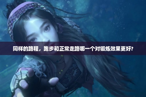 同样的路程，跑步和正常走路哪一个对锻炼效果更好?