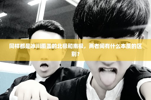 同样都是冰川覆盖的北极和南极，两者间有什么本质的区别？