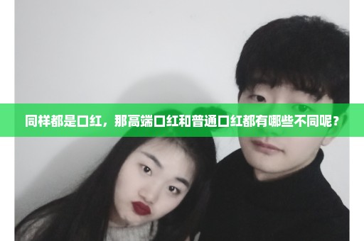 同样都是口红，那高端口红和普通口红都有哪些不同呢？