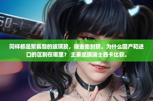 同样都是聚氨酯的玻璃胶，钣金密封胶。为什么国产和进口的区别在哪里？ 主要是跟瑞士西卡比较。