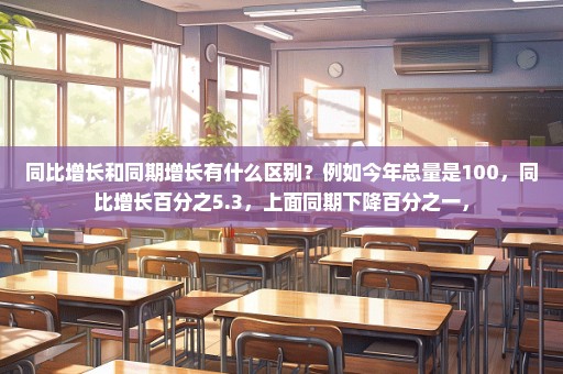 同比增长和同期增长有什么区别？例如今年总量是100，同比增长百分之5.3，上面同期下降百分之一，
