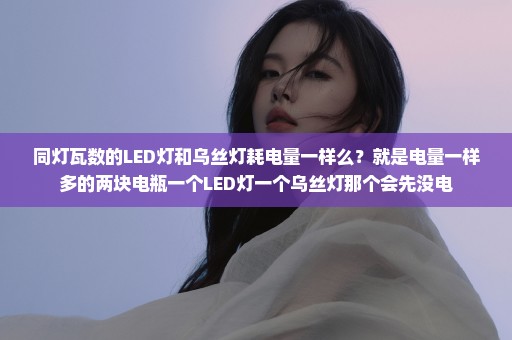 同灯瓦数的LED灯和乌丝灯耗电量一样么？就是电量一样多的两块电瓶一个LED灯一个乌丝灯那个会先没电