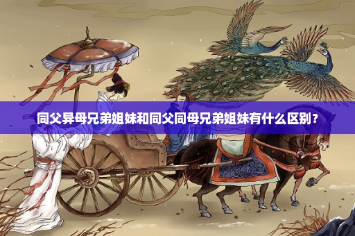 同父异母兄弟姐妹和同父同母兄弟姐妹有什么区别？