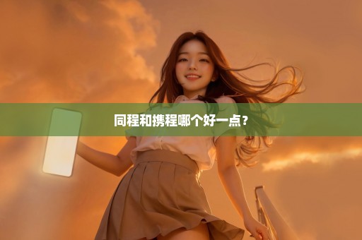 同程和携程哪个好一点？