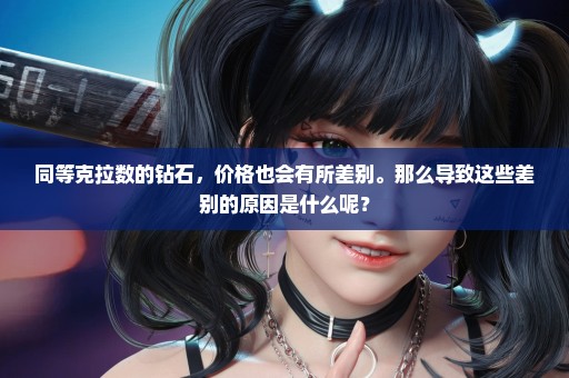 同等克拉数的钻石，价格也会有所差别。那么导致这些差别的原因是什么呢？