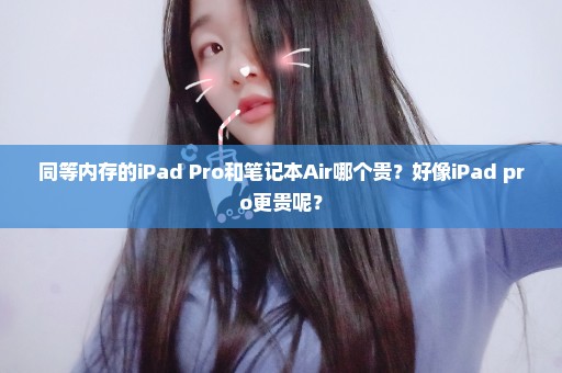 同等内存的iPad Pro和笔记本Air哪个贵？好像iPad pro更贵呢？
