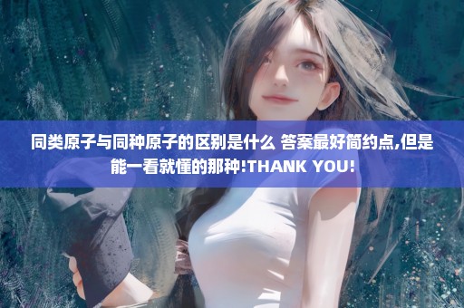 同类原子与同种原子的区别是什么 答案最好简约点,但是能一看就懂的那种!THANK YOU!