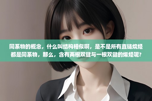 同系物的概念，什么叫结构相似啊，是不是所有直链烷烃都是同系物，那么，含有两根双键与一根双键的烯烃呢?