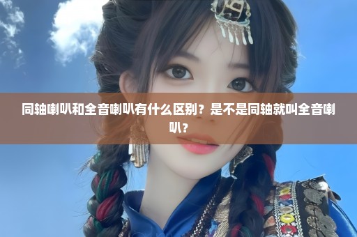 同轴喇叭和全音喇叭有什么区别？是不是同轴就叫全音喇叭？