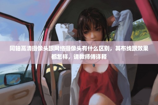 同轴高清摄像头跟网络摄像头有什么区别，其布线跟效果都怎样，请教师傅详释