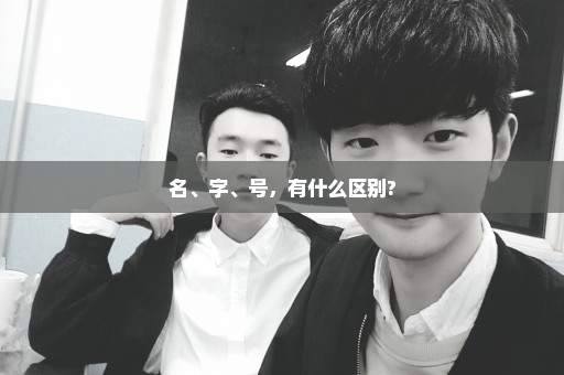 名、字、号，有什么区别?