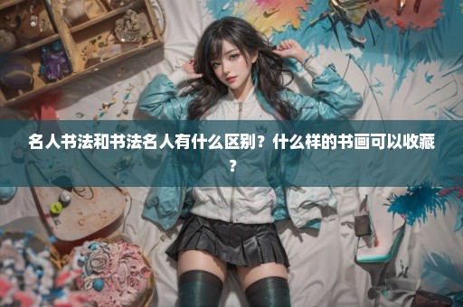 名人书法和书法名人有什么区别？什么样的书画可以收藏？