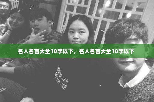名人名言大全10字以下，名人名言大全10字以下 