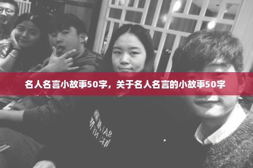 名人名言小故事50字，关于名人名言的小故事50字 