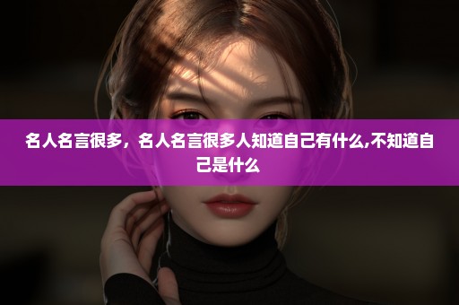 名人名言很多，名人名言很多人知道自己有什么,不知道自己是什么 