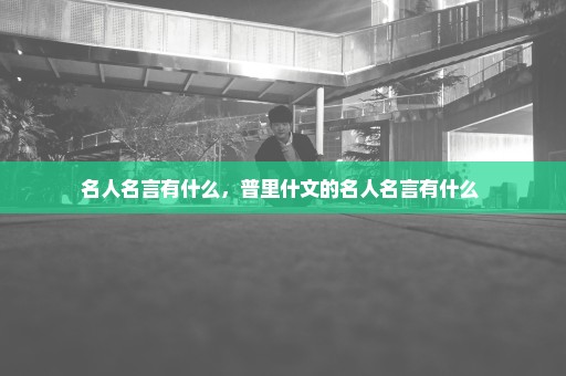 名人名言有什么，普里什文的名人名言有什么 
