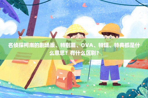 名侦探柯南的剧场版、特别篇、OVA、特辑、特典都是什么意思？有什么区别？