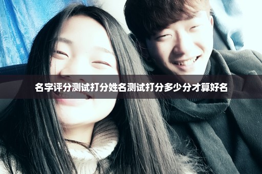 名字评分测试打分姓名测试打分多少分才算好名