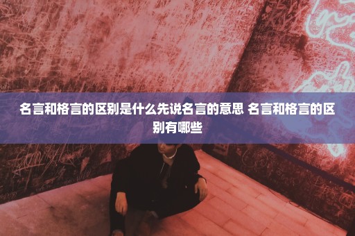 名言和格言的区别是什么先说名言的意思 名言和格言的区别有哪些