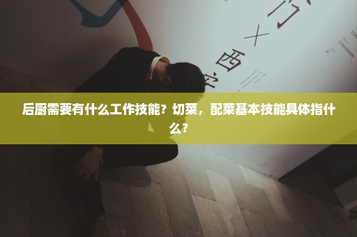 后厨需要有什么工作技能？切菜，配菜基本技能具体指什么？