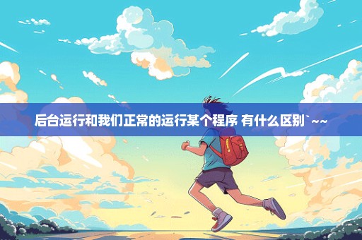 后台运行和我们正常的运行某个程序 有什么区别`~~